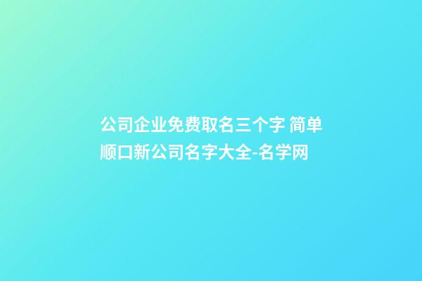公司企业免费取名三个字 简单顺口新公司名字大全-名学网-第1张-公司起名-玄机派
